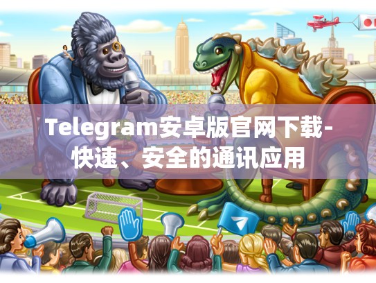 Telegram安卓版官网下载-快速、安全的通讯应用