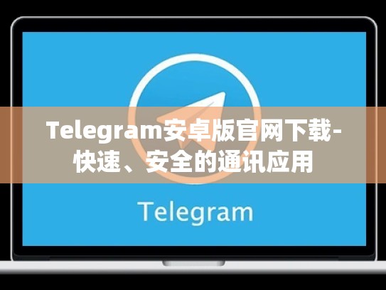 Telegram安卓版官网下载-快速、安全的通讯应用
