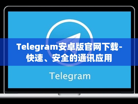 Telegram安卓版官网下载-快速、安全的通讯应用