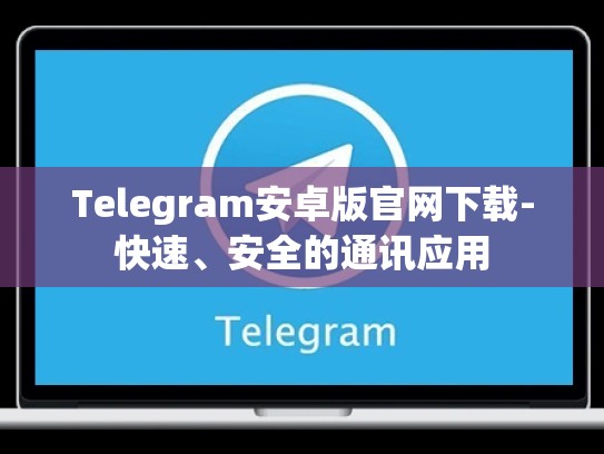 Telegram安卓版官网下载-快速、安全的通讯应用