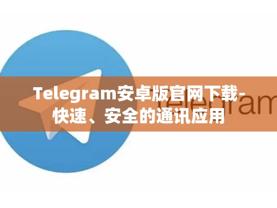 Telegram安卓版官网下载-快速、安全的通讯应用