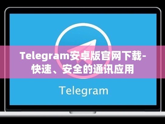 Telegram安卓版官网下载-快速、安全的通讯应用