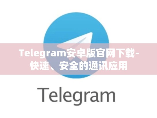 Telegram安卓版官网下载-快速、安全的通讯应用
