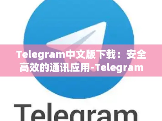 Telegram中文版下载：安全高效的通讯应用-Telegram