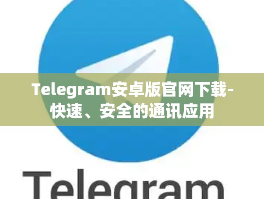 Telegram安卓版官网下载-快速、安全的通讯应用