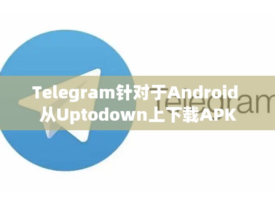 Telegram针对于Android 从Uptodown上下载APK