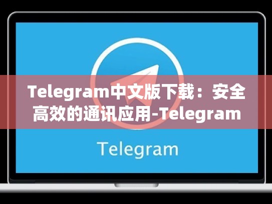 Telegram中文版下载：安全高效的通讯应用-Telegram