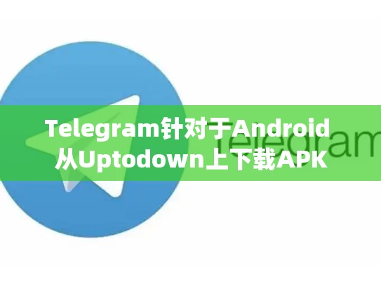 Telegram针对于Android 从Uptodown上下载APK