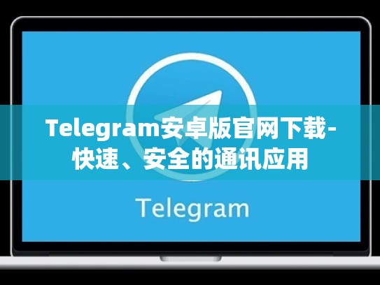 Telegram安卓版官网下载-快速、安全的通讯应用