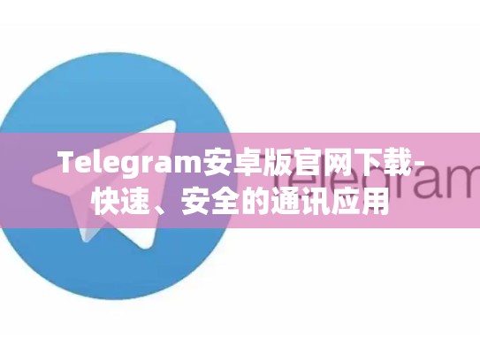 Telegram安卓版官网下载-快速、安全的通讯应用