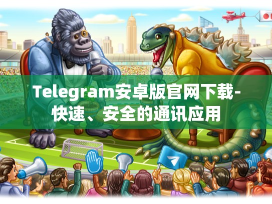 Telegram安卓版官网下载-快速、安全的通讯应用