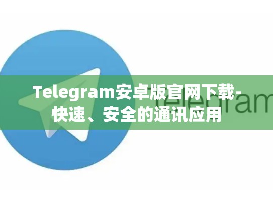 Telegram安卓版官网下载-快速、安全的通讯应用