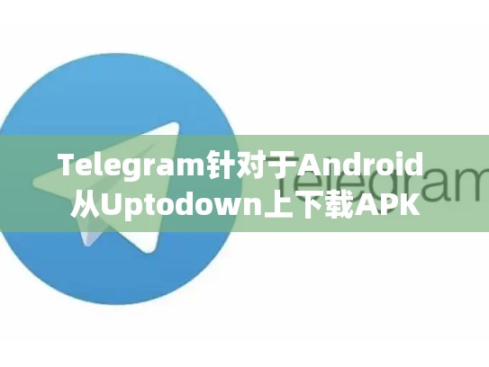 Telegram针对于Android 从Uptodown上下载APK