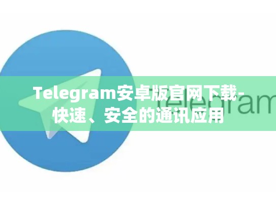 Telegram安卓版官网下载-快速、安全的通讯应用