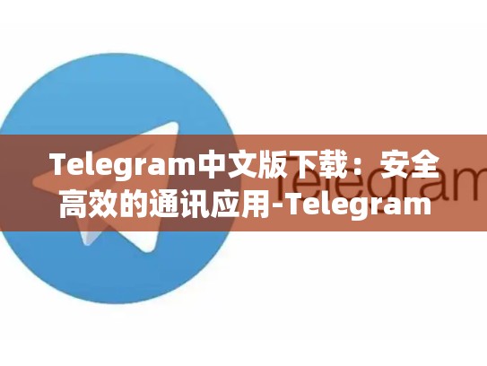 Telegram中文版下载：安全高效的通讯应用-Telegram
