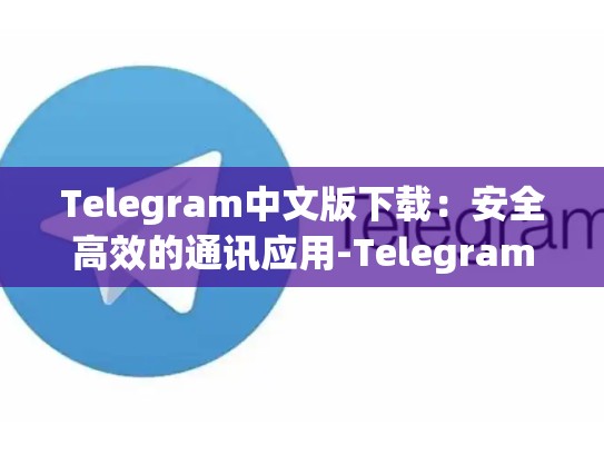 Telegram中文版下载：安全高效的通讯应用-Telegram