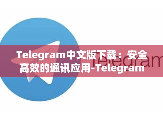 Telegram中文版下载：安全高效的通讯应用-Telegram