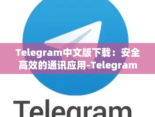 Telegram中文版下载：安全高效的通讯应用-Telegram