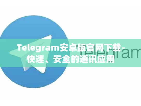 Telegram安卓版官网下载-快速、安全的通讯应用