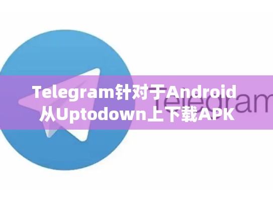 Telegram针对于Android 从Uptodown上下载APK