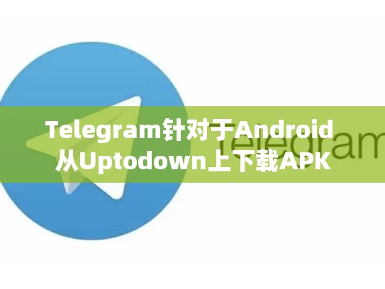 Telegram针对于Android 从Uptodown上下载APK