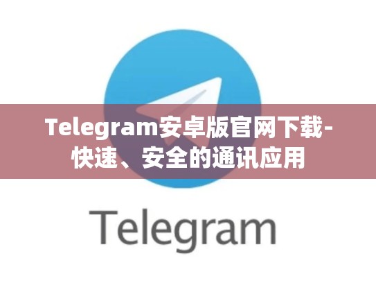 Telegram安卓版官网下载-快速、安全的通讯应用