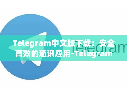 Telegram中文版下载：安全高效的通讯应用-Telegram