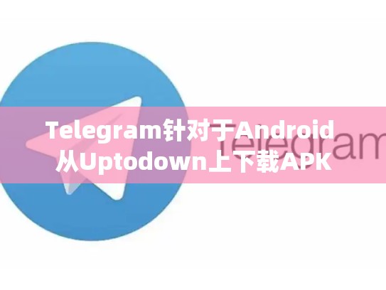 Telegram针对于Android 从Uptodown上下载APK