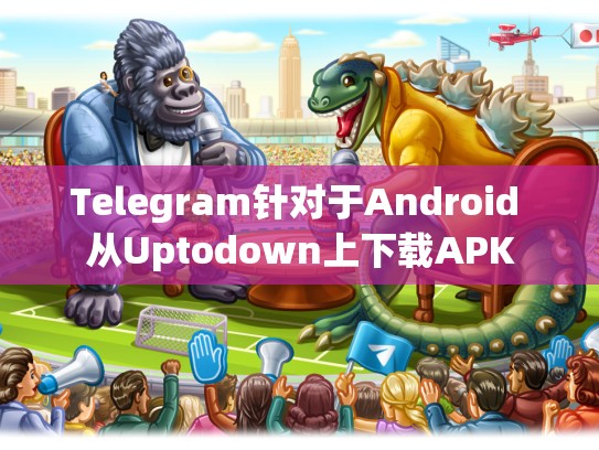 Telegram针对于Android 从Uptodown上下载APK