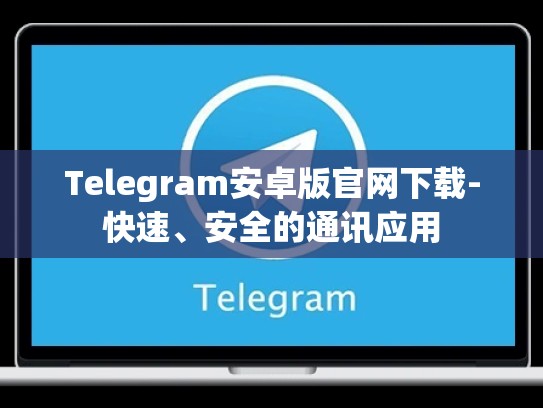 Telegram安卓版官网下载-快速、安全的通讯应用