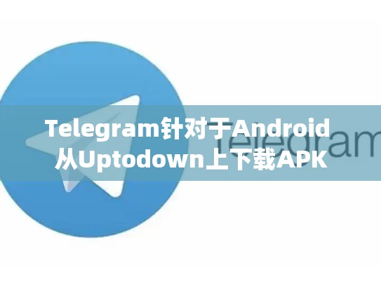 Telegram针对于Android 从Uptodown上下载APK