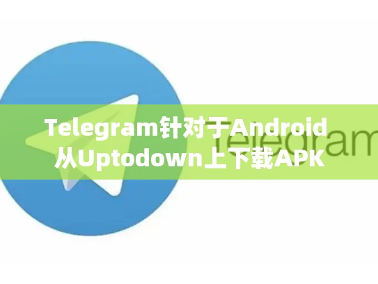 Telegram针对于Android 从Uptodown上下载APK