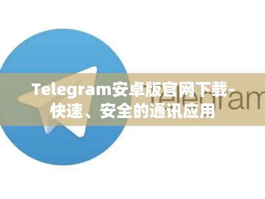 Telegram安卓版官网下载-快速、安全的通讯应用
