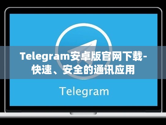 Telegram安卓版官网下载-快速、安全的通讯应用