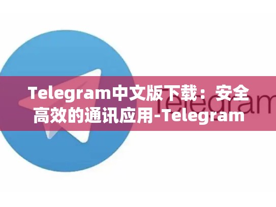 Telegram中文版下载：安全高效的通讯应用-Telegram