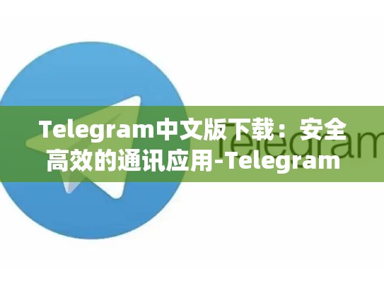 Telegram中文版下载：安全高效的通讯应用-Telegram