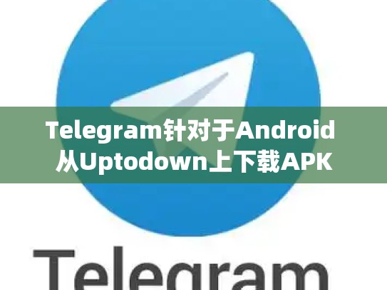 Telegram针对于Android 从Uptodown上下载APK