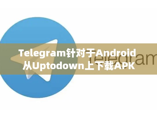 Telegram针对于Android 从Uptodown上下载APK