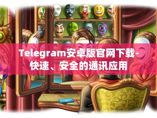 Telegram安卓版官网下载-快速、安全的通讯应用
