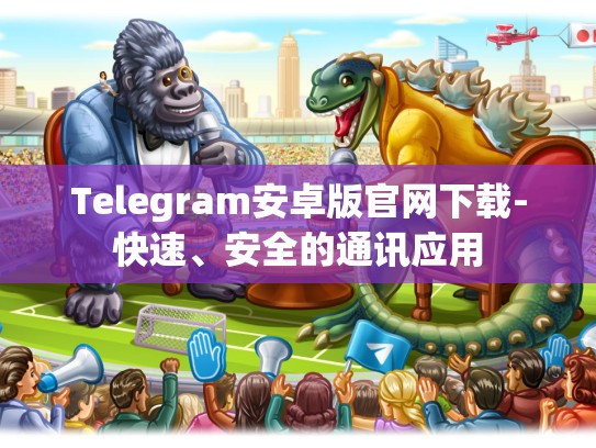 Telegram安卓版官网下载-快速、安全的通讯应用
