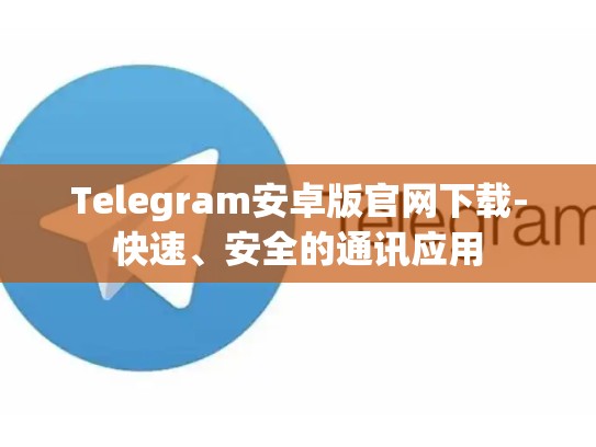 Telegram安卓版官网下载-快速、安全的通讯应用