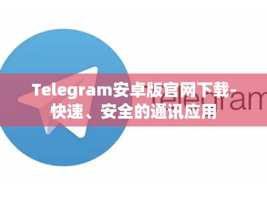 Telegram安卓版官网下载-快速、安全的通讯应用