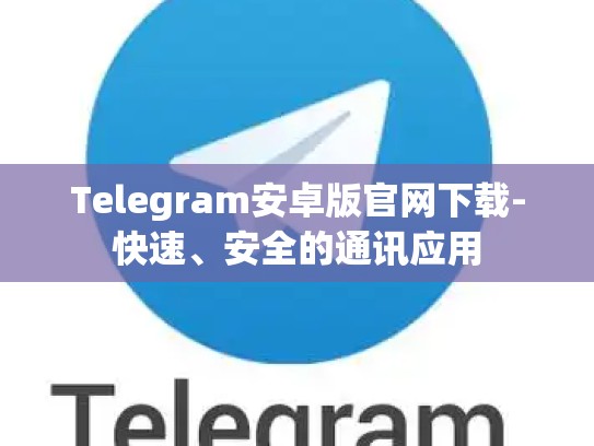 Telegram安卓版官网下载-快速、安全的通讯应用