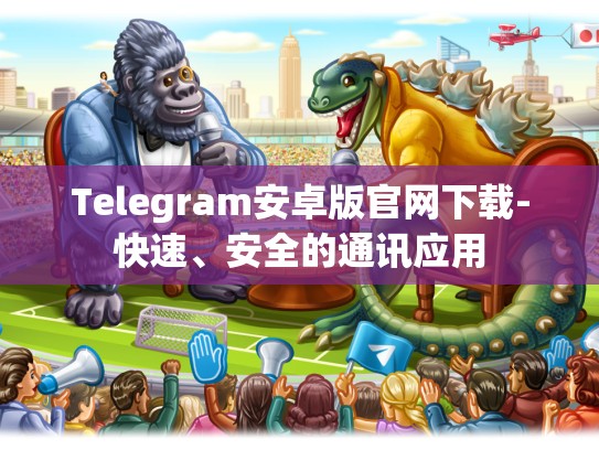 Telegram安卓版官网下载-快速、安全的通讯应用