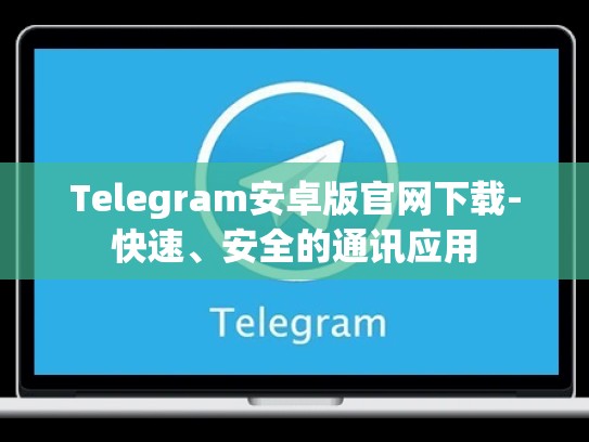 Telegram安卓版官网下载-快速、安全的通讯应用