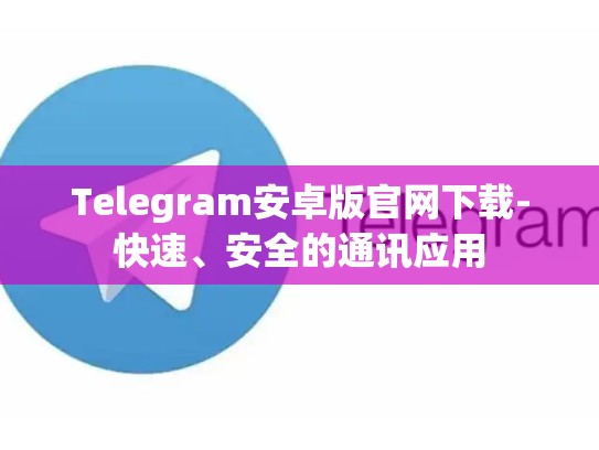 Telegram安卓版官网下载-快速、安全的通讯应用