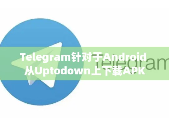 Telegram针对于Android 从Uptodown上下载APK