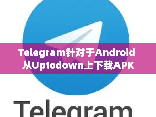 Telegram针对于Android 从Uptodown上下载APK
