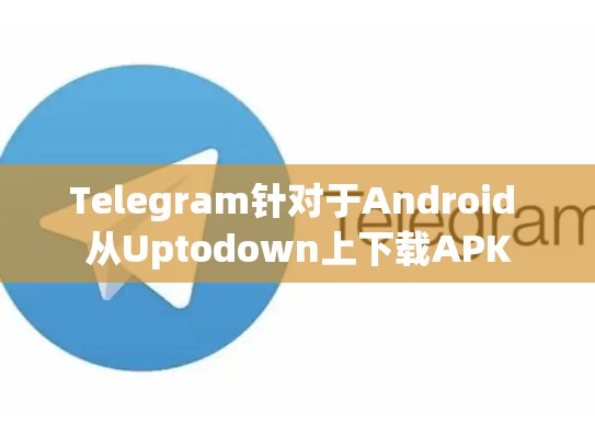 Telegram针对于Android 从Uptodown上下载APK