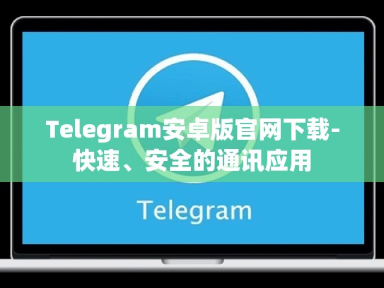 Telegram安卓版官网下载-快速、安全的通讯应用